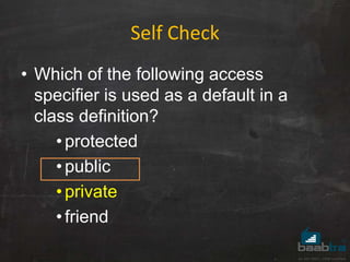 Self Check
• Which of the following access
specifier is used as a default in a
class definition?
•protected
•public
•private
•friend
 
