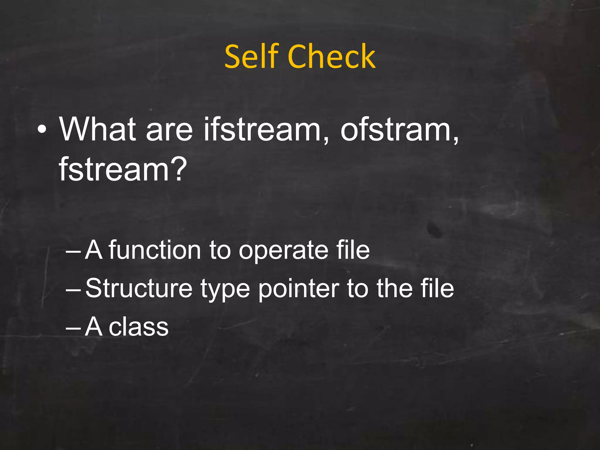 Self Check
• What are ifstream, ofstram,
fstream?
–A function to operate file
–Structure type pointer to the file
–A class
 