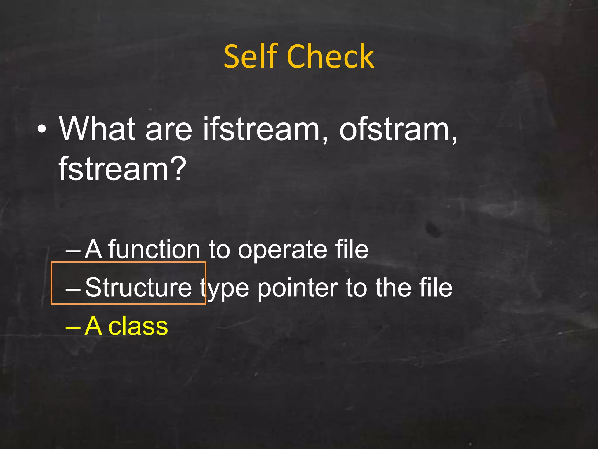 Self Check
• What are ifstream, ofstram,
fstream?
–A function to operate file
–Structure type pointer to the file
–A class
 