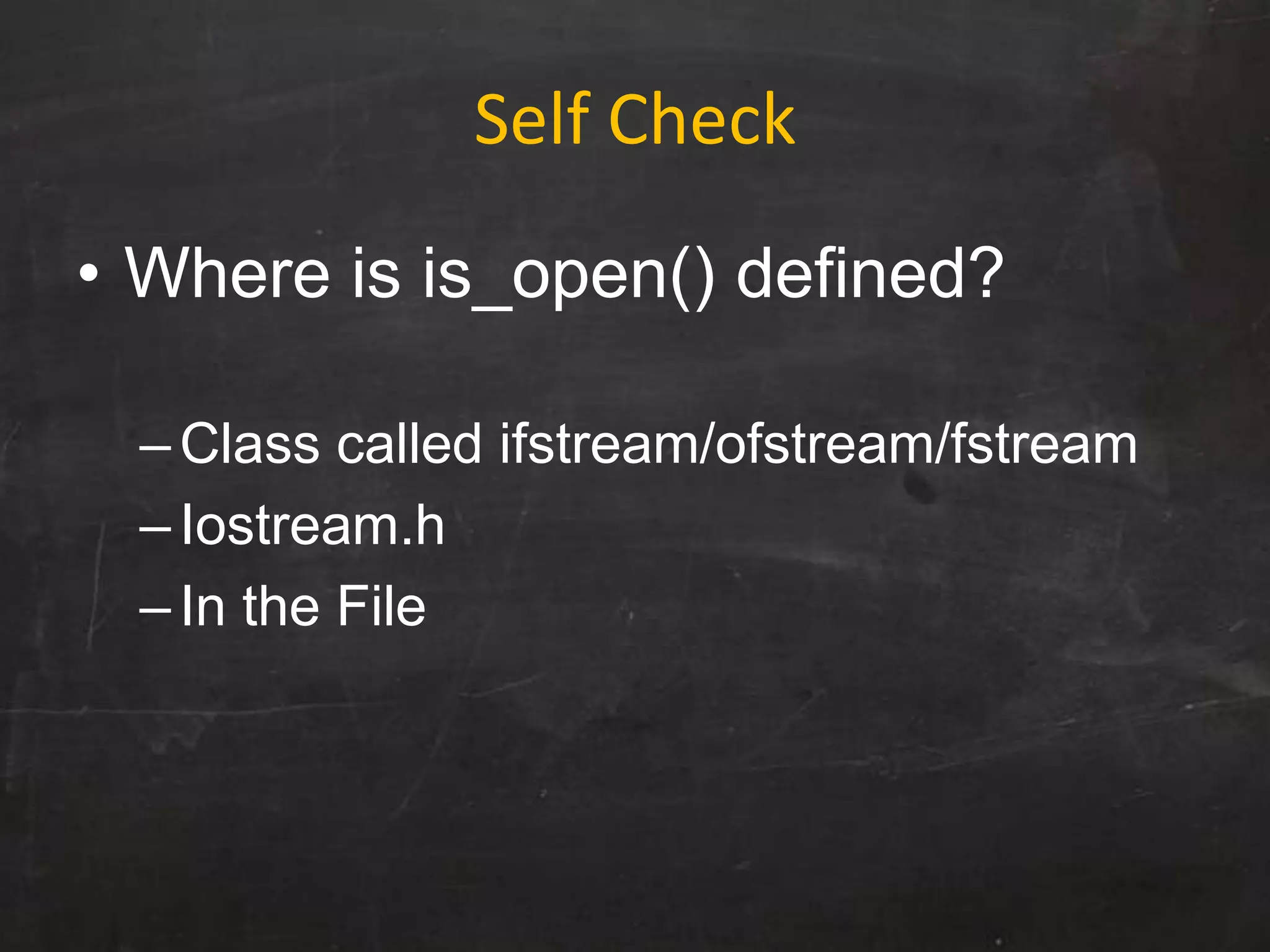 Self Check
• Where is is_open() defined?
–Class called ifstream/ofstream/fstream
–Iostream.h
–In the File
 