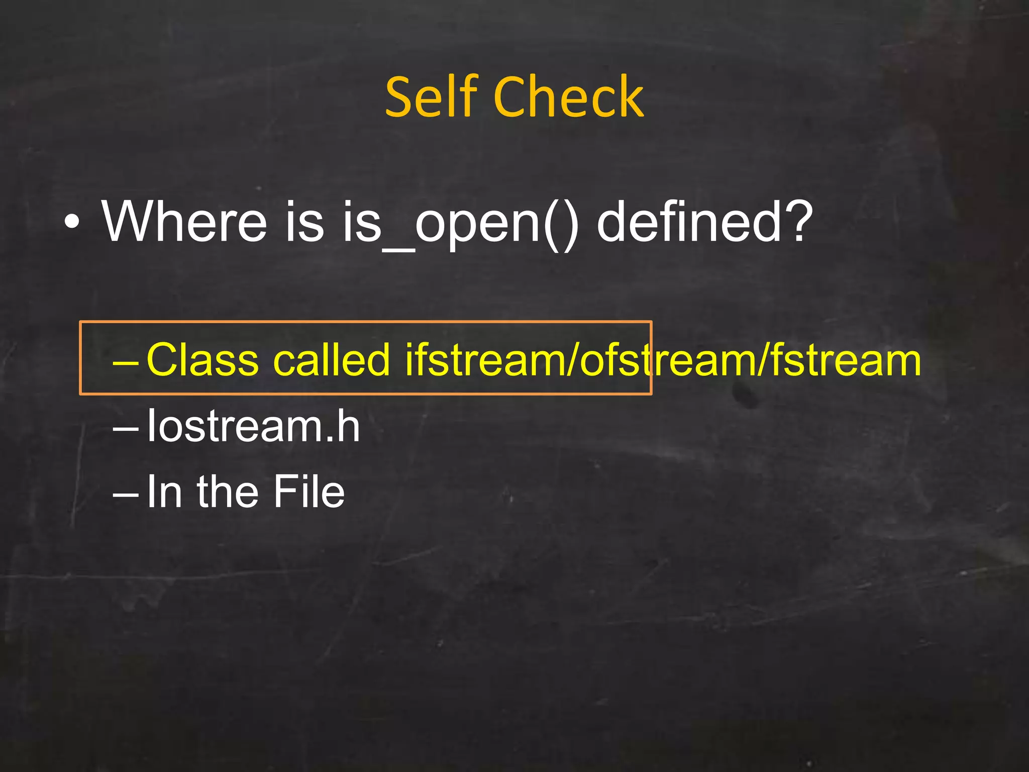 Self Check
• Where is is_open() defined?
–Class called ifstream/ofstream/fstream
–Iostream.h
–In the File
 
