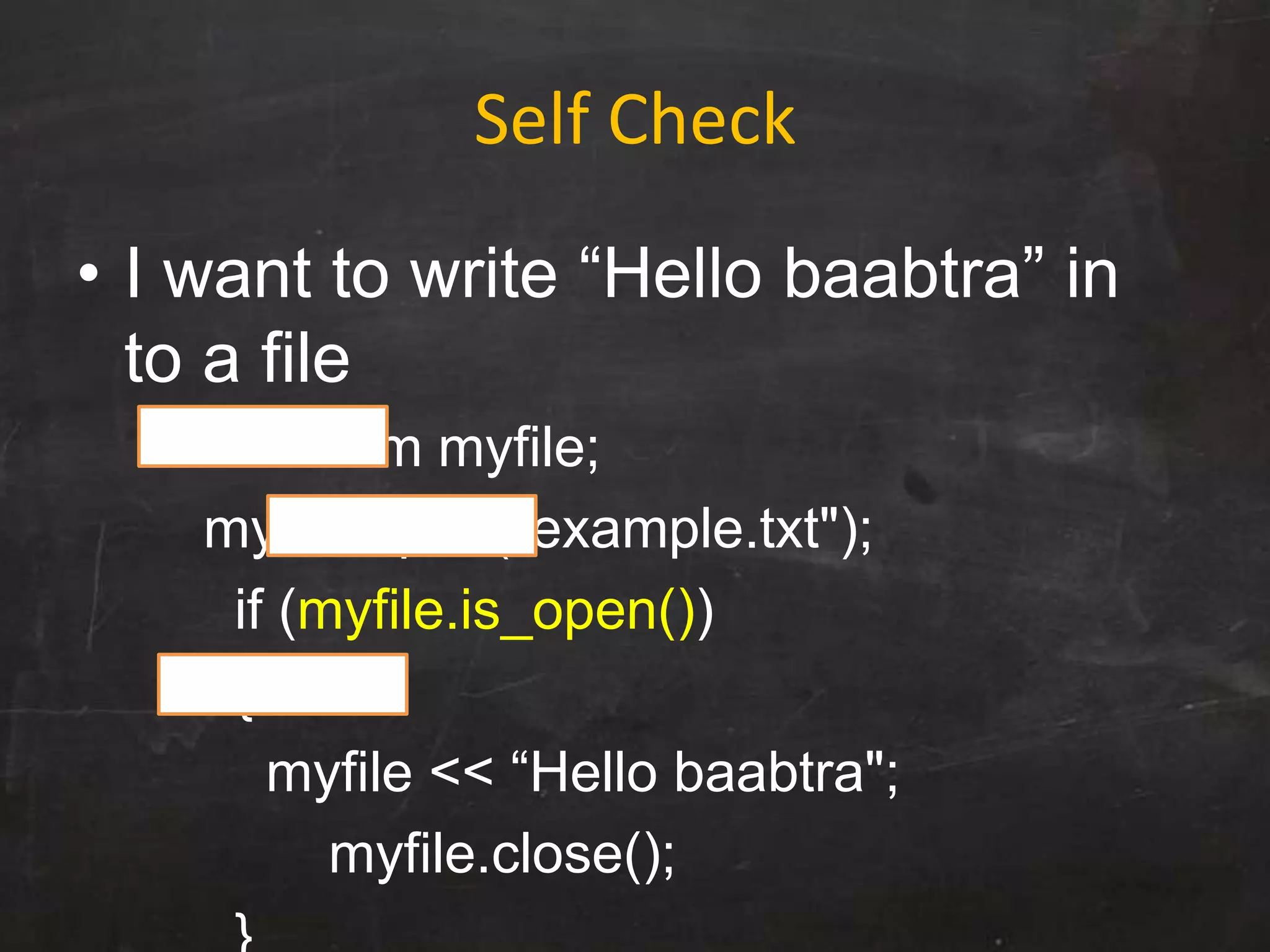 Self Check
• I want to write “Hello baabtra” in
to a file
ofstream myfile;
myfile.open("example.txt");
if (myfile.is_open())
{
myfile << “Hello baabtra";
myfile.close();
 