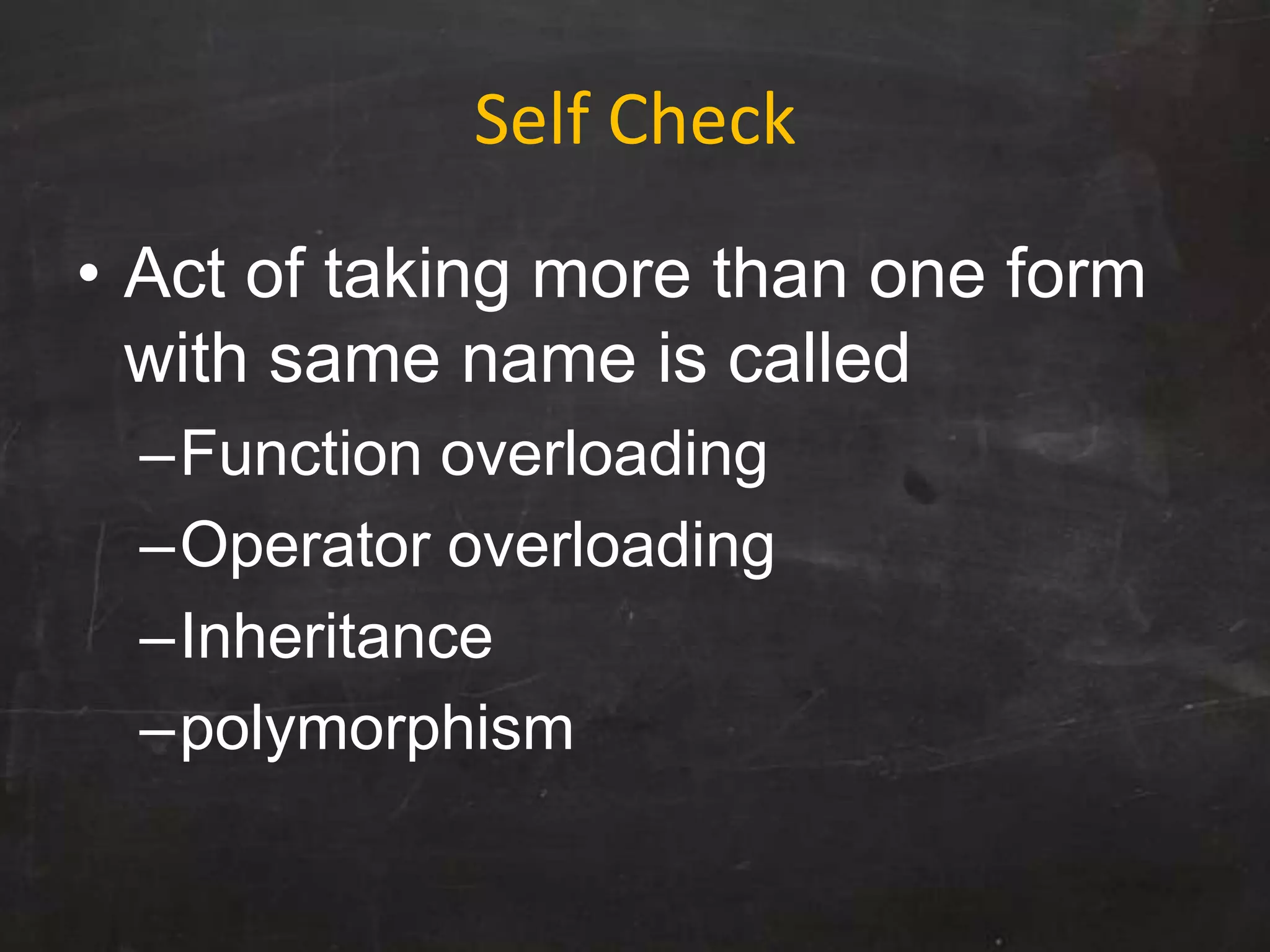 Self Check
• Act of taking more than one form
with same name is called
–Function overloading
–Operator overloading
–Inheritance
–polymorphism
 