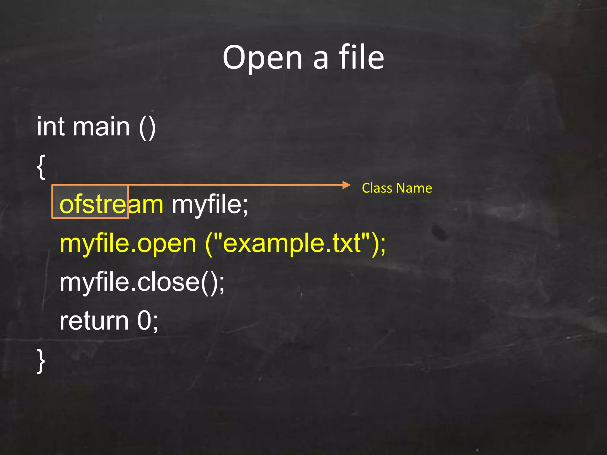 Open a file
int main ()
{
ofstream myfile;
myfile.open ("example.txt");
myfile.close();
return 0;
}
Class Name
 