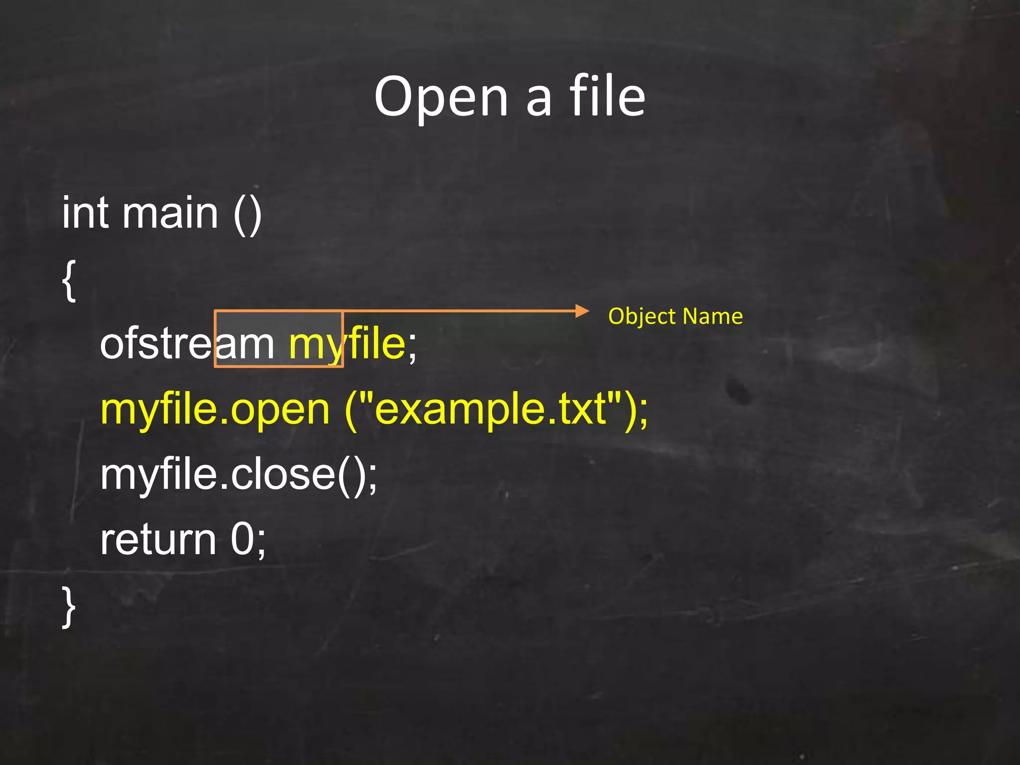 Open a file
int main ()
{
ofstream myfile;
myfile.open ("example.txt");
myfile.close();
return 0;
}
Object Name
 