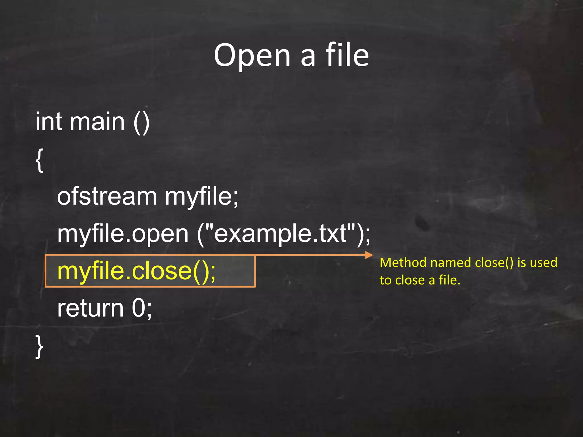 Open a file
int main ()
{
ofstream myfile;
myfile.open ("example.txt");
myfile.close();
return 0;
}
Method named close() is used
to close a file.
 