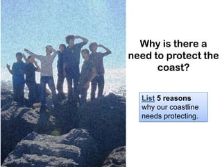 Why is there a
need to protect the
      coast?


  List 5 reasons
  why our coastline
  needs protecting.
 