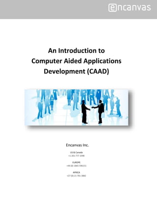 An Introduction to
Computer Aided Applications
Development (CAAD)
Encanvas Inc.
US & Canada
+1 201 777 3398
EUROPE
+44 (0) 1865 596151
AFRICA
+27 (0) 21 701 3882
 