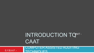 INTRODUCTION TO
CAAT
COMPUTER ASSISTED AUDITING
TECHNIQUESS.Y.B.A.F. -
UNIT -
II
 