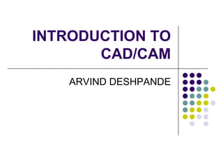 INTRODUCTION TO
       CAD/CAM
   ARVIND DESHPANDE
 