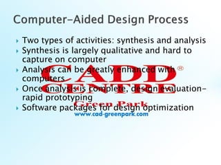  Two types of activities: synthesis and analysis
 Synthesis is largely qualitative and hard to
capture on computer
 Analysis can be greatly enhanced with
computers
 Once analysis is complete, design evaluation-
rapid prototyping
 Software packages for design optimization
 
