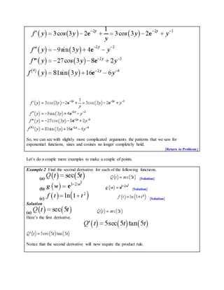 So, we can see with slightly more complicated arguments the patterns that we saw for
exponential functions, sines and cosines no longer completely hold.
[Return to Problems]
Let’s do a couple more examples to make a couple of points.
Example 2 Find the second derivative for each of the following functions.
(a) [Solution]
(b) [Solution]
(c) [Solution]
Solution
(a)
Here’s the first derivative.
Notice that the second derivative will now require the product rule.
 