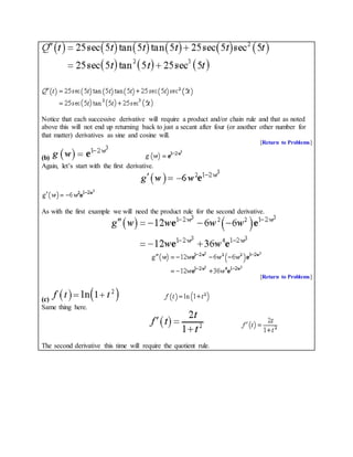 Notice that each successive derivative will require a product and/or chain rule and that as noted
above this will not end up returning back to just a secant after four (or another other number for
that matter) derivatives as sine and cosine will.
[Return to Problems]
(b)
Again, let’s start with the first derivative.
As with the first example we will need the product rule for the second derivative.
[Return to Problems]
(c)
Same thing here.
The second derivative this time will require the quotient rule.
 