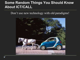 Some Random Things You Should Know 
About ICT/CALL 
* 
Don’t use new technology with old paradigms! 
 