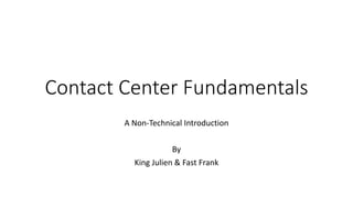 Contact Center Fundamentals
A Non-Technical Introduction
By
King Julien & Fast Frank
 