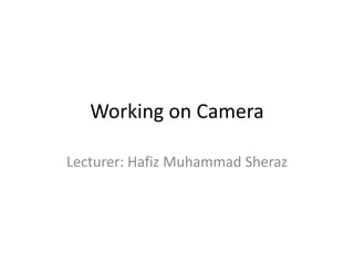 Working on Camera
Lecturer: Hafiz Muhammad Sheraz
 