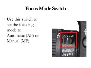 FocusModeSwitch
 Use this switch to
set the focusing
mode to
Automatic (AF) or
Manual (MF).
 