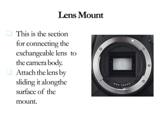 LensMount
 This is the section
for connecting the
exchangeable lens to
thecamerabody.
 Attachthelensby
sliding italongthe
surface of the
mount.
 