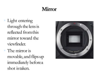 Mirror
 Light entering
throughthelensis
reflected fromthis
mirror toward the
viewfinder.
 The mirror is
movable,andflipsup
immediately beforea
shot istaken.
 