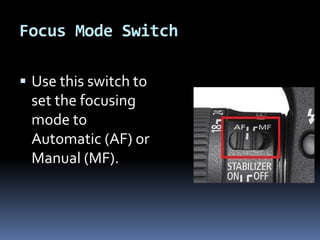 Focus Mode Switch
 Use this switch to
set the focusing
mode to
Automatic (AF) or
Manual (MF).
 