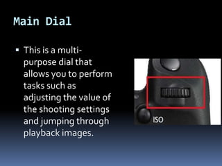 Main Dial
 This is a multi-
purpose dial that
allows you to perform
tasks such as
adjusting the value of
the shooting settings
and jumping through
playback images.
 