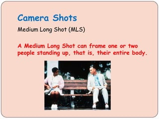 Camera Shots
Medium Long Shot (MLS)
A Medium Long Shot can frame one or two
people standing up, that is, their entire body.