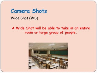 Camera Shots
Wide Shot (WS)
A Wide Shot will be able to take in an entire
room or large group of people.