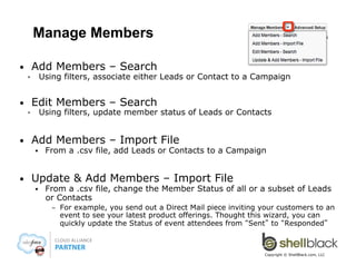 Methods to associate a multiple Leads or
Contacts to a Campaign (cont.)
• 

Report – Leads or Contact Reports have “Add to Campaign”

• 

Manage Members – from the Campaign (add or update status)

Copyright © ShellBlack.com, LLC

 