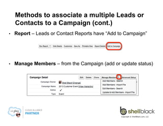 Methods to associate a person (Lead or
Contact) to a Campaign
• 

Manually - Add a Campaign to a Lead or Contact using the
“Add to Campaign” button in the related list section of the page

• 

View - On the Lead or Contact Tab

Copyright © ShellBlack.com, LLC

 
