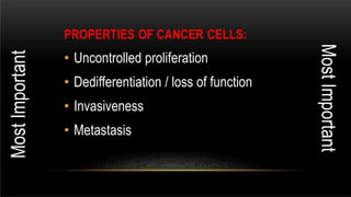 PROPERTIES OF CANCER CELLS:
• Uncontrolled proliferation
• Dedifferentiation / loss of function
• Invasiveness
• Metastasis
MostImportant
MostImportant
 