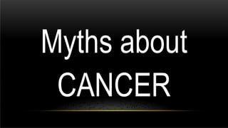 Myths about
CANCER
 