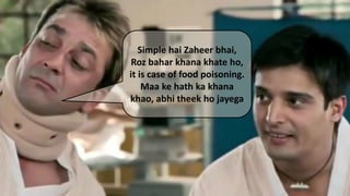 Simple hai Zaheer bhai,
Roz bahar khana khate ho,
it is case of food poisoning.
Maa ke hath ka khana
khao, abhi theek ho jayega
 