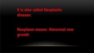 It is also called Neoplastic
disease:
Neoplasm means: Abnormal new
growth
 