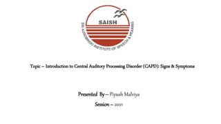 Topic – Introduction to Central Auditory Processing Disorder (CAPD): Signs & Symptoms
Presented By – Piyush Malviya
Session – 2021
 
