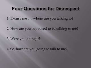 1. Excuse me . . . whom are you talking to?
2. How are you supposed to be talking to me?
3. Were you doing it?
4. So, how are you going to talk to me?
 
