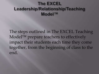 The steps outlined in The EXCEL Teaching
Model™ prepare teachers to effectively
impact their students each time they come
together, from the beginning of class to the
end.
 