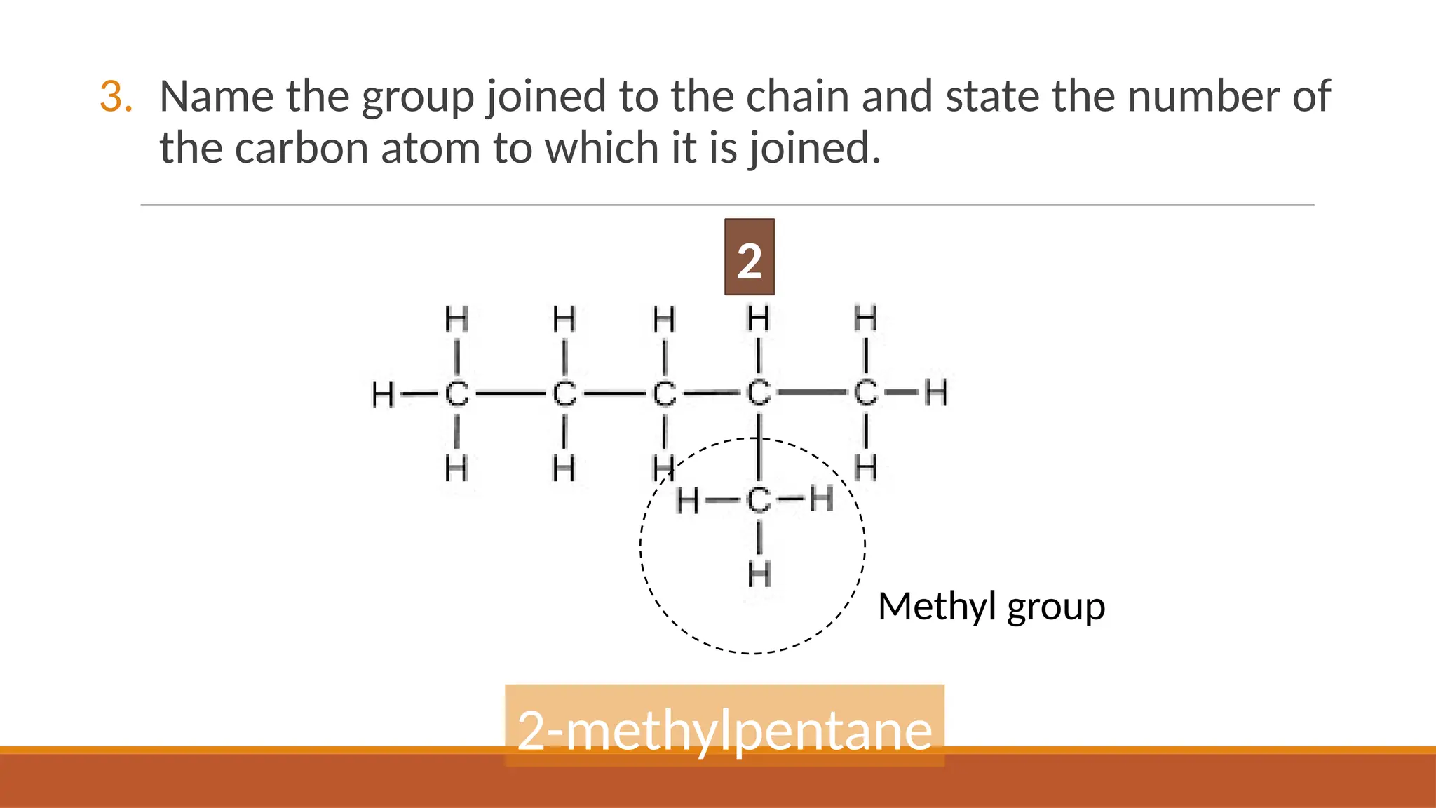 3. Name the group joined to the chain and state the number of
the carbon atom to which it is joined.
2
Methyl group
2-methylpentane
 