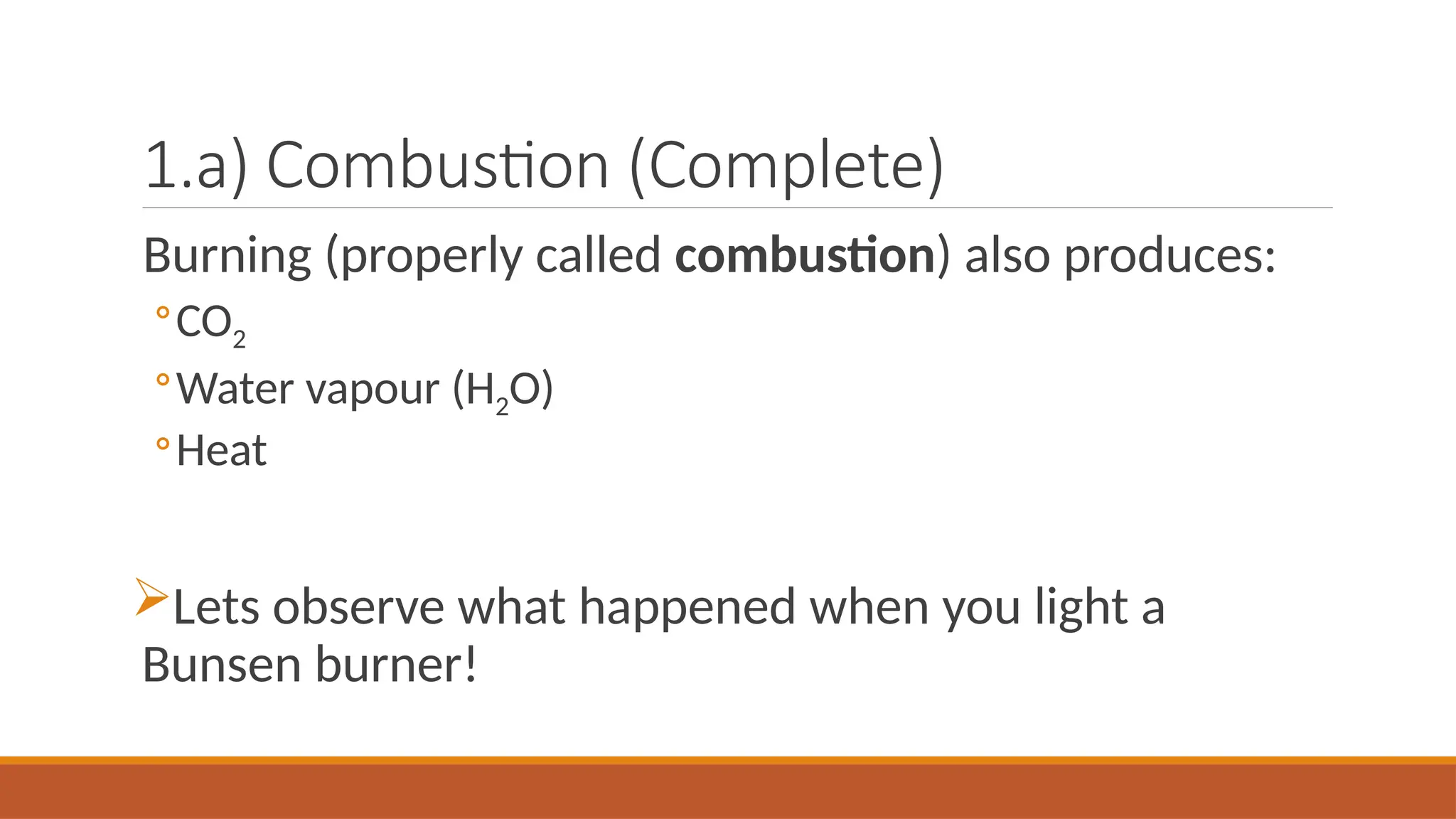 1.a) Combustion (Complete)
Burning (properly called combustion) also produces:
◦CO2
◦Water vapour (H2O)
◦Heat
Lets observe what happened when you light a
Bunsen burner!
 