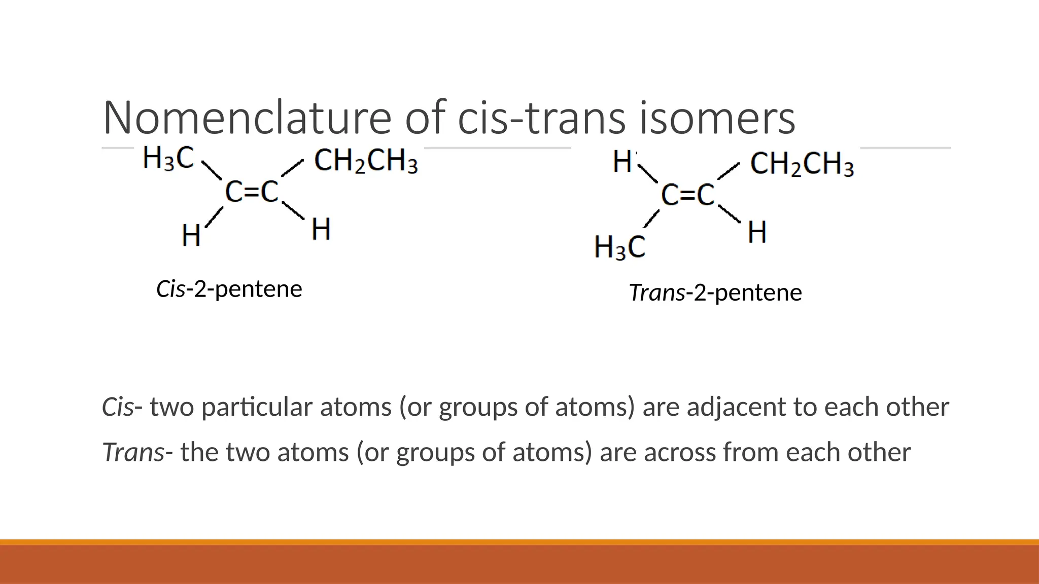 Nomenclature of cis-trans isomers
Cis- two particular atoms (or groups of atoms) are adjacent to each other
Trans- the two atoms (or groups of atoms) are across from each other
Cis-2-pentene Trans-2-pentene
 