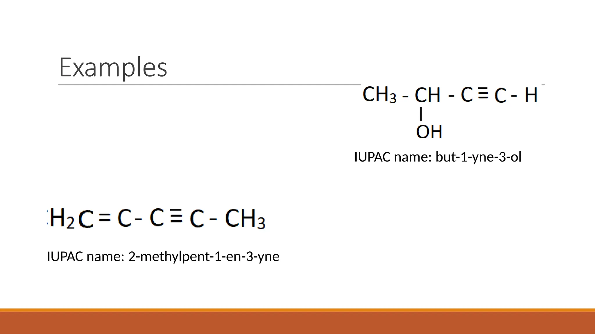 Examples
IUPAC name: 2-methylpent-1-en-3-yne
IUPAC name: but-1-yne-3-ol
 