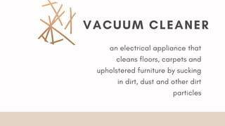 VACUUM CLEANER
an electrical appliance that
cleans floors, carpets and
upholstered furniture by sucking
in dirt, dust and other dirt
particles
 