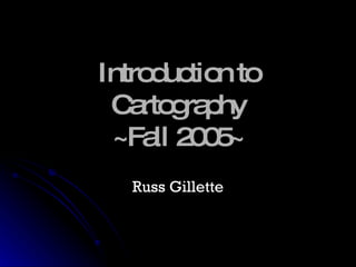 Introduction to Cartography ~Fall 2005~ Russ Gillette 