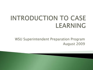 INTRODUCTION TO CASE LEARNING WSU Superintendent Preparation Program  August 2009 