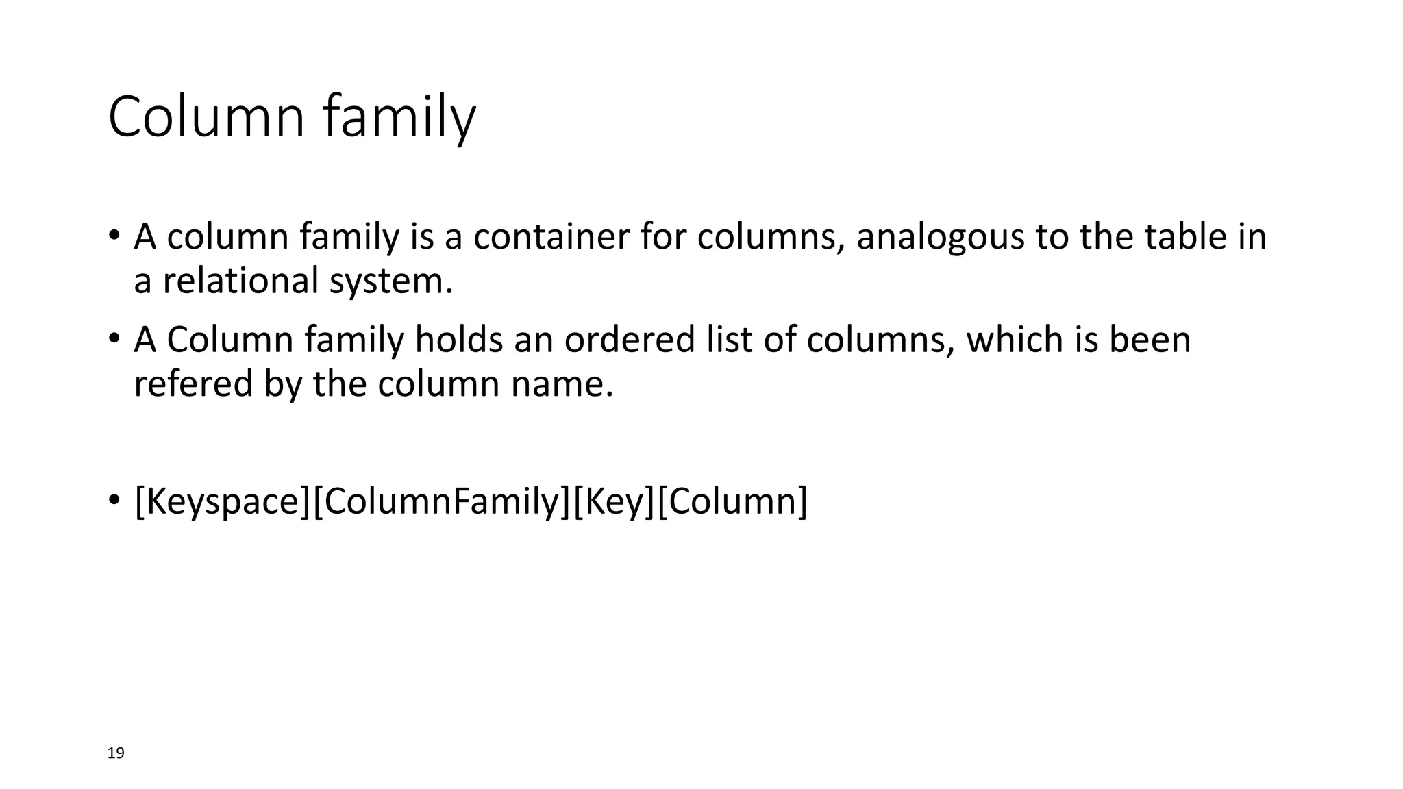 Column family
• A column family is a container for columns, analogous to the table in
a relational system.
• A Column family holds an ordered list of columns, which is been
refered by the column name.

• [Keyspace][ColumnFamily][Key][Column]

19

 