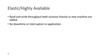 Elastic/Highly Avaliable
• Read and write throughput both increase linearly as new machine are
added.
• No downtime or interruption to application.

26

 