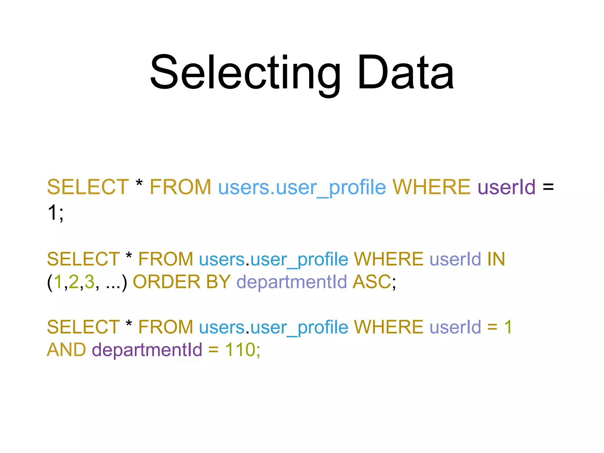 Selecting Data
SELECT * FROM users.user_profile WHERE userId =
1;
SELECT * FROM users.user_profile WHERE userId IN
(1,2,3, ...) ORDER BY departmentId ASC;
SELECT * FROM users.user_profile WHERE userId = 1
AND departmentId = 110;
 