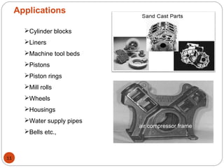 Applications
Cylinder blocks
Liners
Machine tool beds
Pistons
Piston rings
Mill rolls
Wheels
Housings
Water supply pipes
Bells etc.,
air compressor frame
11
 