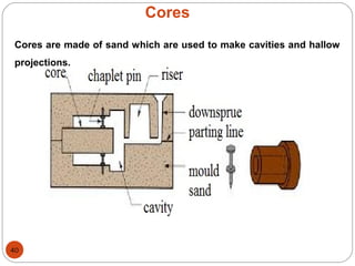 40
Cores
Cores are made of sand which are used to make cavities and hallow
projections.
 