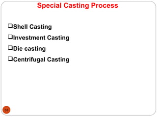 53
Special Casting Process
Shell Casting
Investment Casting
Die casting
Centrifugal Casting
 