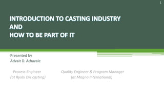 Presented by
Advait D. Athavale
Process Engineer Quality Engineer & Program Manager
(at Ryobi Die casting) (at Magna International)
1
 